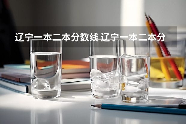 辽宁一本二本分数线 辽宁一本二本分数线2023