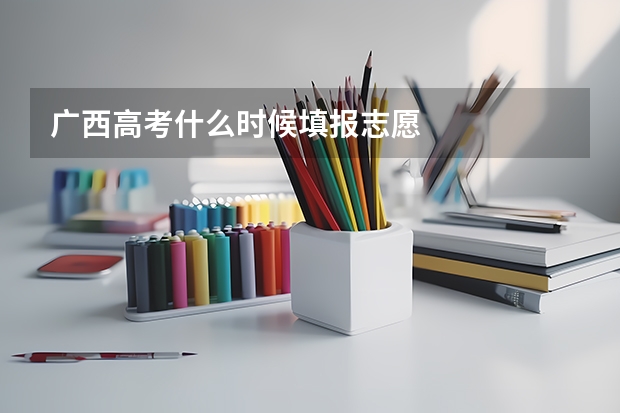 广西高考什么时候填报志愿