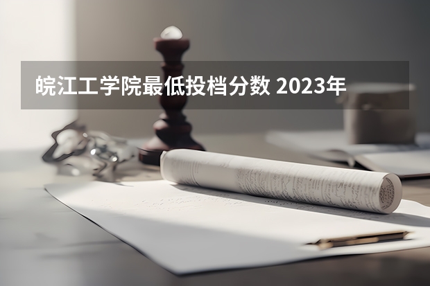 皖江工学院最低投档分数 2023年皖江分数线