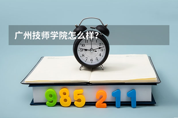 广州技师学院怎么样?