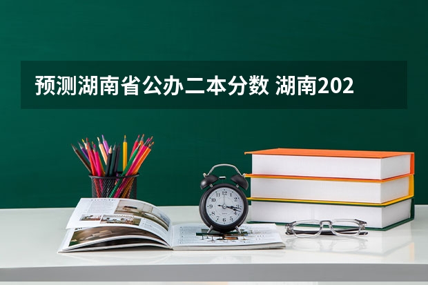 预测湖南省公办二本分数 湖南2023年二本分数线