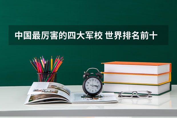 中国最厉害的四大军校 世界排名前十的军校。标明名次
