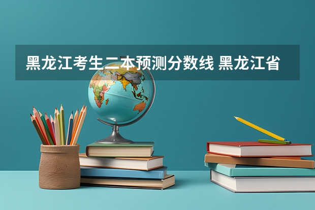 黑龙江考生二本预测分数线 黑龙江省2023年高考预估分数线