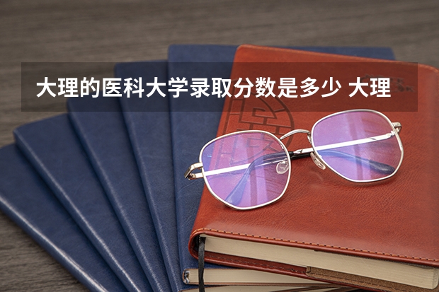 大理的医科大学录取分数是多少 大理医科大学所有专业