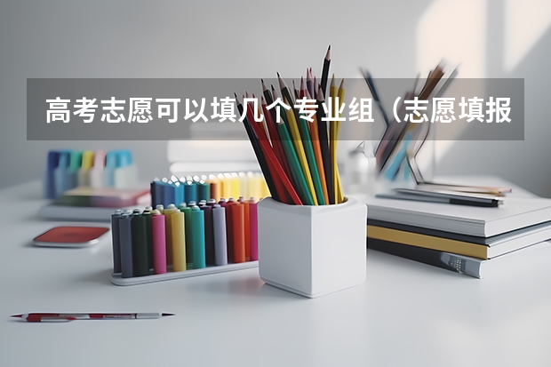 高考志愿可以填几个专业组（志愿填报每个学校可以报几个专业）