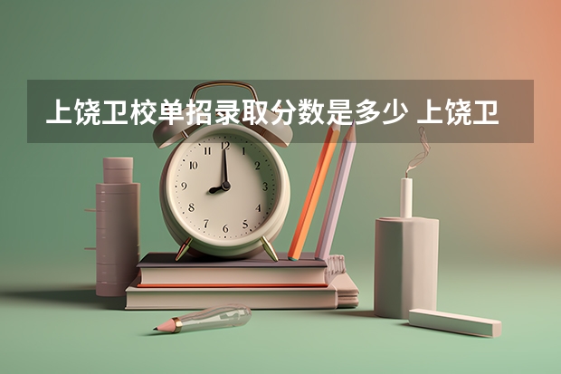 上饶卫校单招录取分数是多少 上饶卫校录取分数线