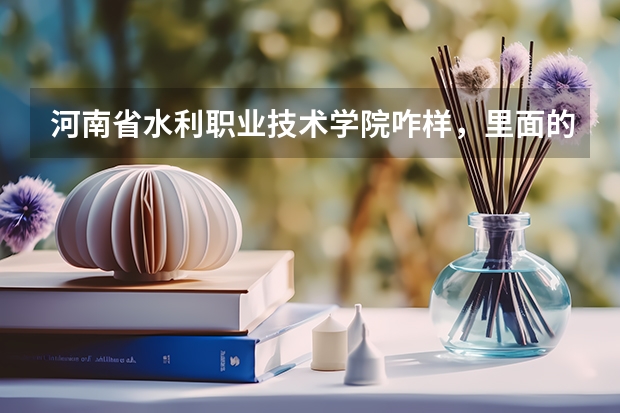 河南省水利职业技术学院咋样，里面的情况是什么样子