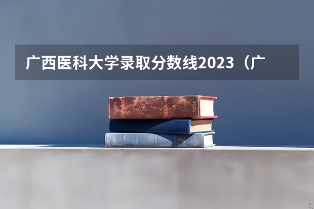 广西医科大学录取分数线2023（广西医科大学分数线）