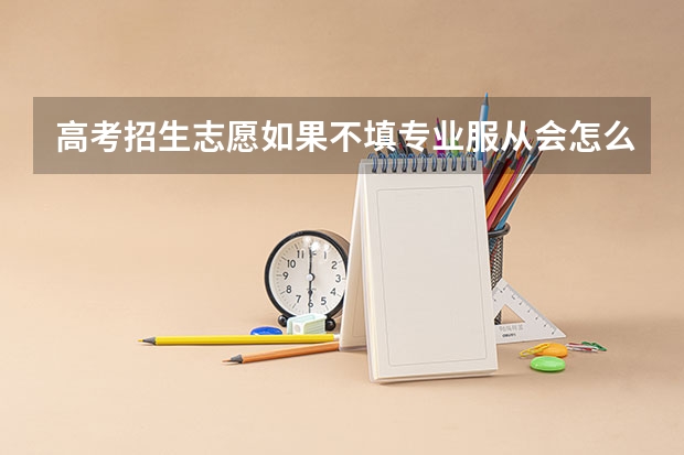 高考招生志愿如果不填专业服从会怎么样
