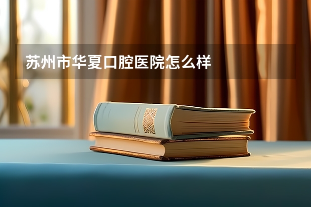 苏州市华夏口腔医院怎么样