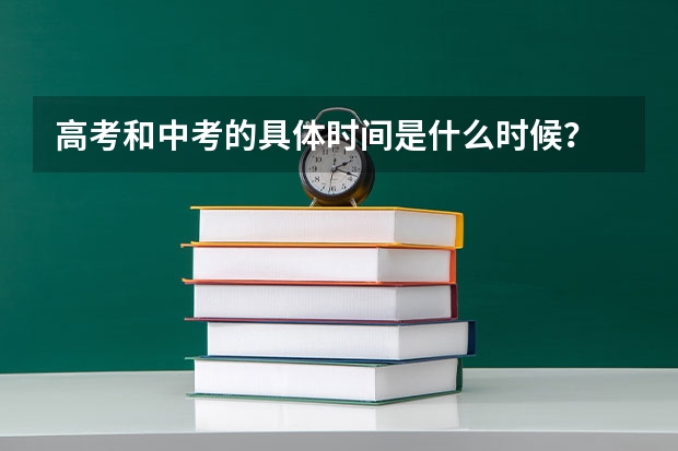 高考和中考的具体时间是什么时候？