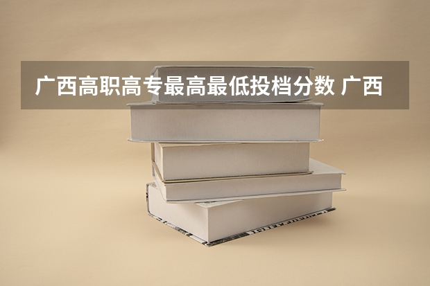 广西高职高专最高最低投档分数 广西2023年专科投档线