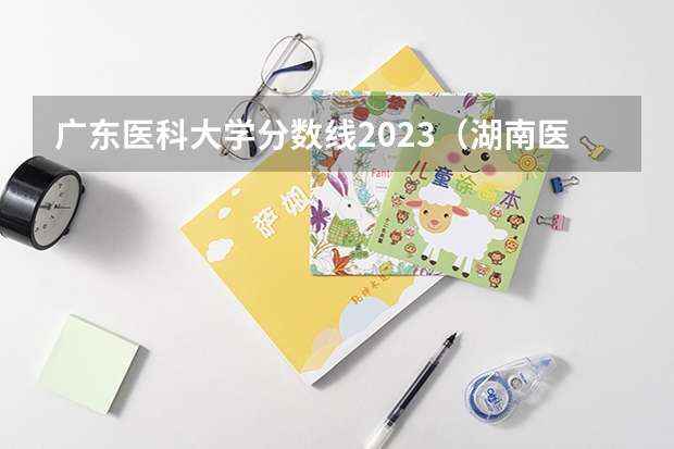 广东医科大学分数线2023（湖南医科大学录取分数线）