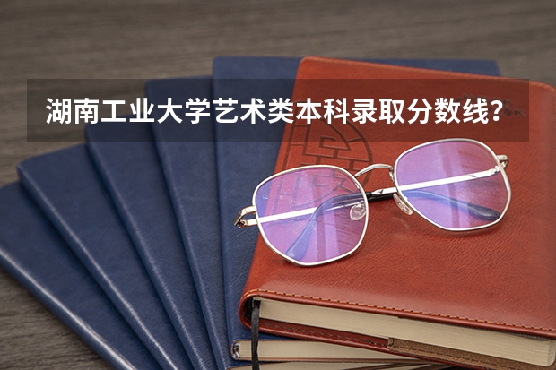 湖南工业大学艺术类本科录取分数线？（湖南高考投档线一览表）