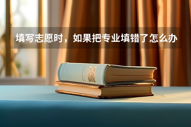 填写志愿时，如果把专业填错了怎么办呢？