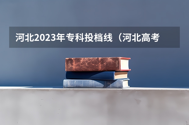 河北2023年专科投档线（河北高考专科分数线2023年）