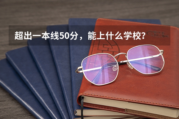 超出一本线50分，能上什么学校？