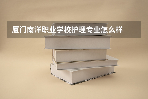 厦门南洋职业学校护理专业怎么样