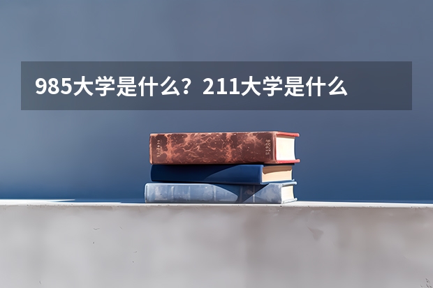985大学是什么？211大学是什么？什么是985？