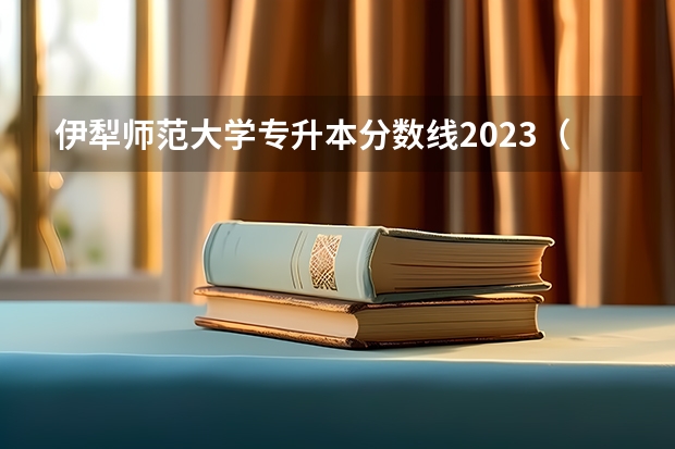 伊犁师范大学专升本分数线2023（伊犁师范大学录取分数线）