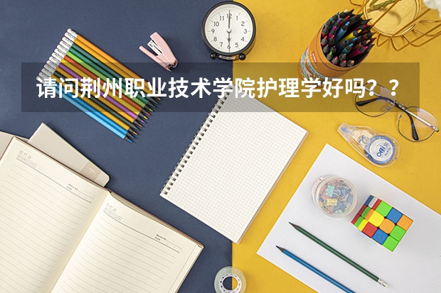 请问荆州职业技术学院护理学好吗？？