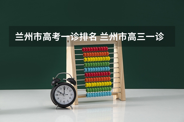 兰州市高考一诊排名 兰州市高三一诊分数段