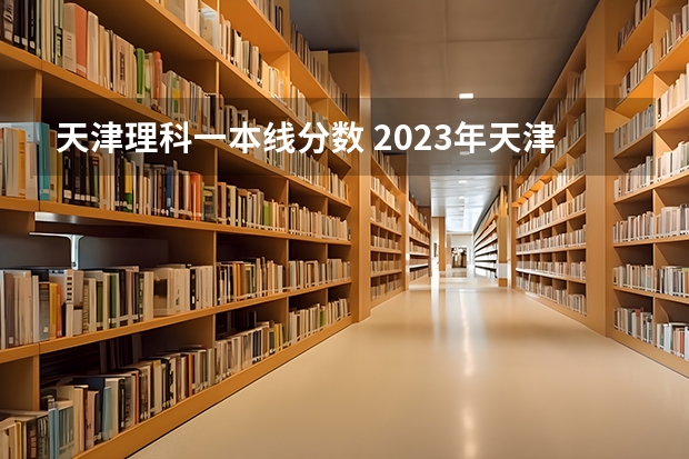 天津理科一本线分数 2023年天津一本分数线