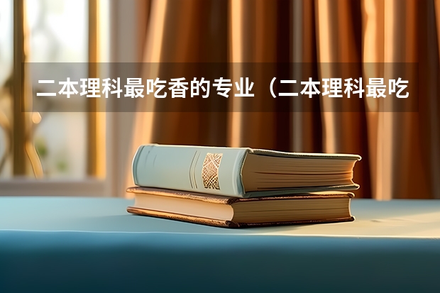 二本理科最吃香的专业（二本理科最吃香的专业）