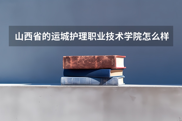 山西省的运城护理职业技术学院怎么样？