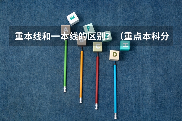重本线和一本线的区别？（重点本科分数线）