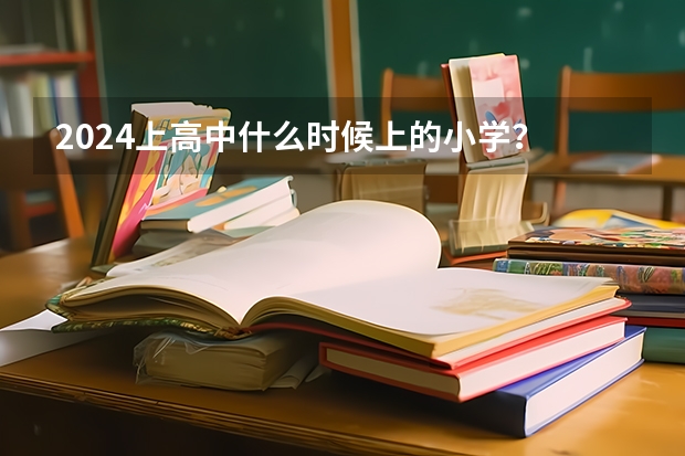 2024上高中什么时候上的小学？