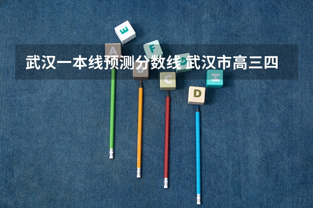 武汉一本线预测分数线 武汉市高三四月调考2023分数线