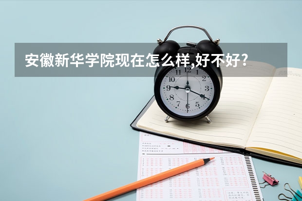 安徽新华学院现在怎么样,好不好?