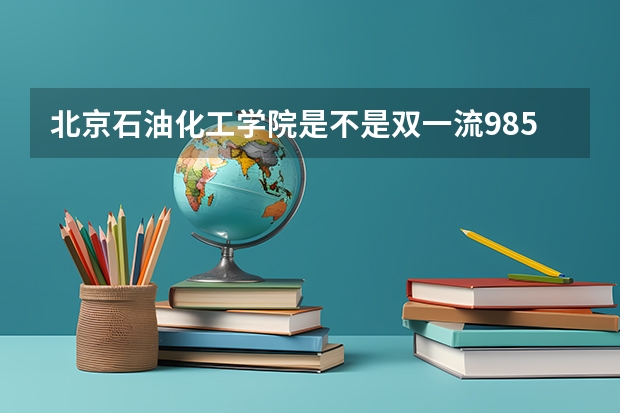 北京石油化工学院是不是双一流/985/211学校（录取分数参考）