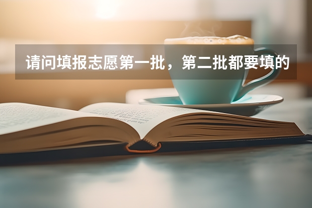 请问填报志愿第一批，第二批都要填的话，怎么填？一二批都填满吗？