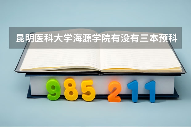 昆明医科大学海源学院有没有三本预科 昆明医科大学招生简章