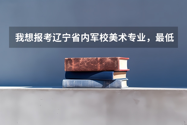 我想报考辽宁省内军校美术专业,最低的录取分数线是多少,都有哪所军校。