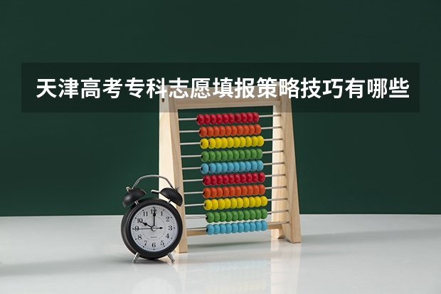 天津高考专科志愿填报策略技巧有哪些?