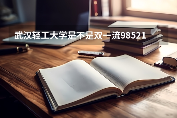 武汉轻工大学是不是双一流/985/211学校（录取分数参考）