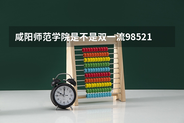咸阳师范学院是不是双一流/985/211学校（录取分数参考）