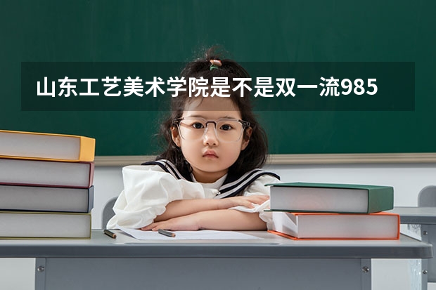 山东工艺美术学院是不是双一流/985/211学校（录取分数参考）