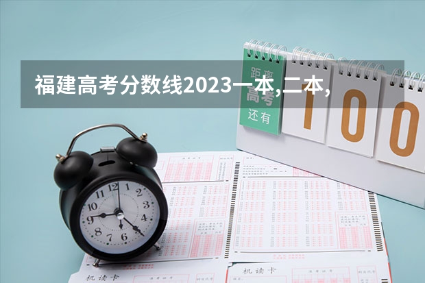 福建高考分数线2023一本,二本,专科分数线（福建省高考分数线2023一本线）