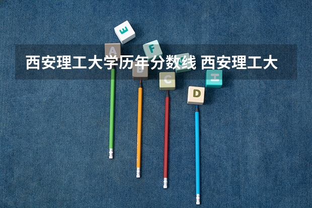 西安理工大学历年分数线 西安理工大学二本历年的录取分数线