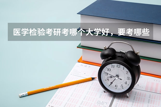 医学检验考研考哪个大学好，要考哪些科目