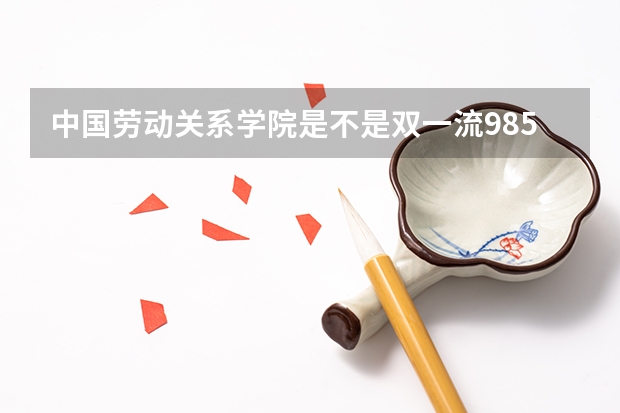 中国劳动关系学院是不是双一流/985/211学校（录取分数参考）