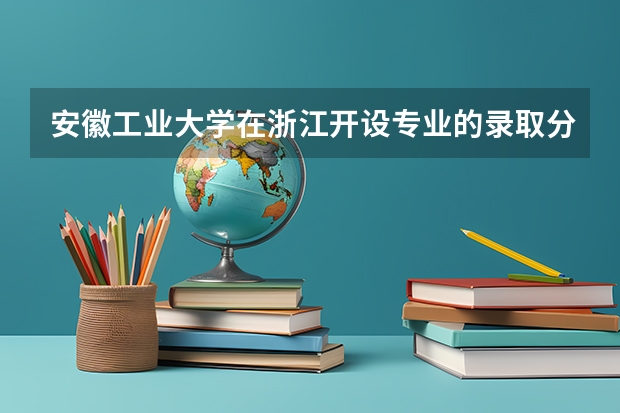安徽工业大学在浙江开设专业的录取分数线