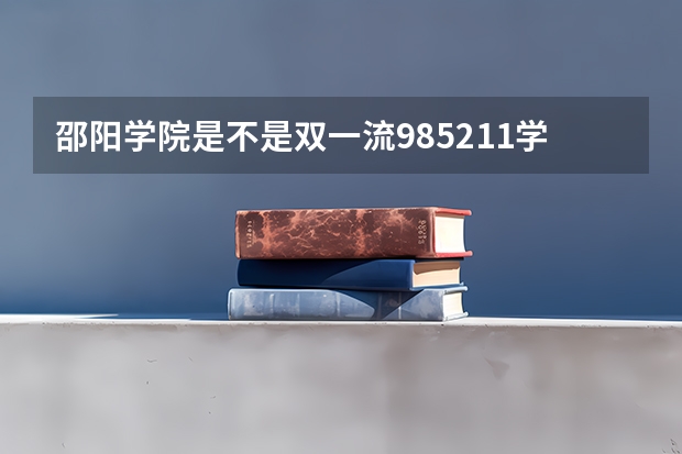 邵阳学院是不是双一流/985/211学校（录取分数参考）