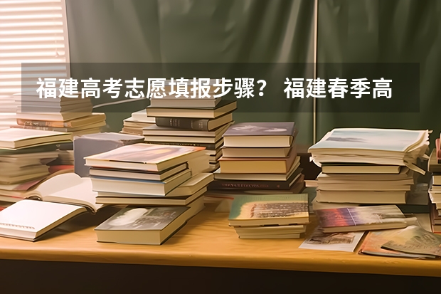 福建高考志愿填报步骤？ 福建春季高考志愿填报流程？