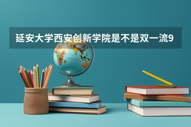 延安大学西安创新学院是不是双一流/985/211学校（录取分数参考）