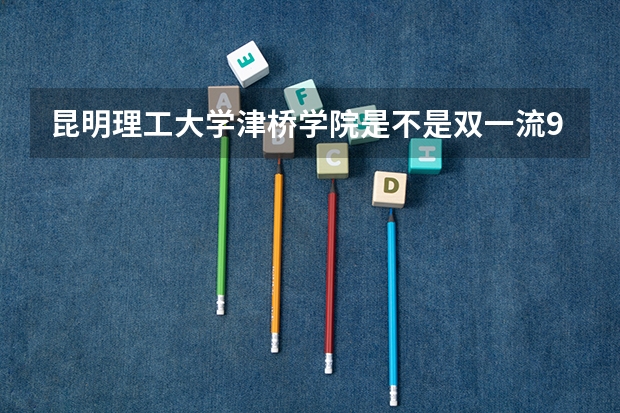 昆明理工大学津桥学院是不是双一流/985/211学校（录取分数参考）